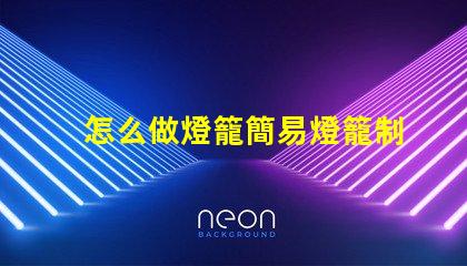 怎么做燈籠簡易燈籠制作全攻略,點亮你的創(chuàng)意