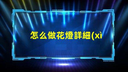 怎么做花燈詳細(xì)步驟教你打造節(jié)日藝術(shù)品