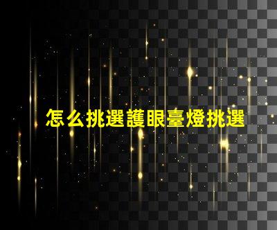 怎么挑選護眼臺燈挑選護眼臺燈的關鍵因素解析