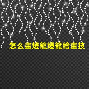 怎么畫燈籠燈籠繪畫技巧全解析