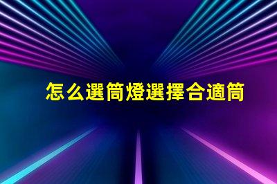 怎么選筒燈選擇合適筒燈的關(guān)鍵要素解析