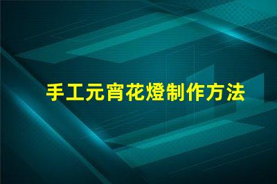 手工元宵花燈制作方法揭秘傳統(tǒng)元宵花燈DIY技巧