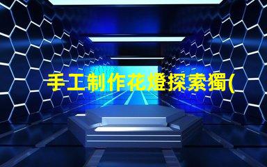 手工制作花燈探索獨(dú)特花燈設(shè)計(jì)與創(chuàng)意技巧