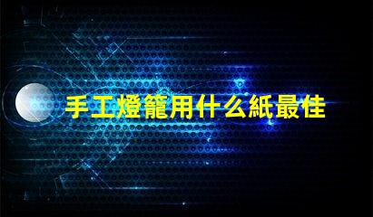 手工燈籠用什么紙最佳紙張選擇與制作技巧揭秘