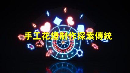 手工花燈制作探索傳統(tǒng)藝術(shù)與現(xiàn)代設(shè)計的完美結(jié)合