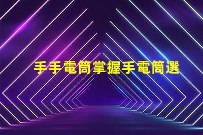 手手電筒掌握手電筒選擇的關(guān)鍵技巧