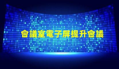 會議室電子屏提升會議效率的智慧解決方案