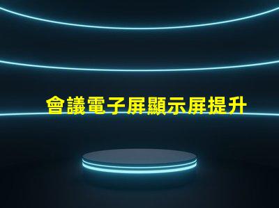 會議電子屏顯示屏提升會議效率的智能選擇