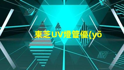 東芝UV燈管優(yōu)質(zhì)紫外線照明解決方案揭秘