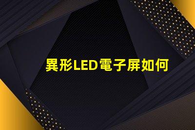 異形LED電子屏如何滿足個性化需求探索獨特設(shè)計與市場潛力