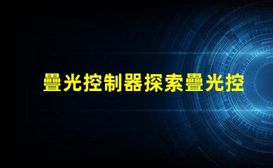 疊光控制器探索疊光控制器的應(yīng)用潛力與優(yōu)勢