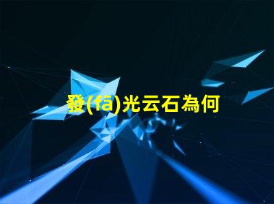 發(fā)光云石為何發(fā)光云石能顛覆傳統(tǒng)照明