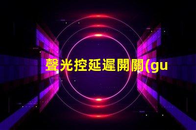 聲光控延遲開關(guān)智能家居必備的高效能控制方案