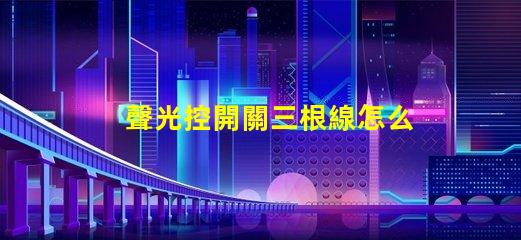 聲光控開關三根線怎么接詳細接線指南,助你輕松掌握
