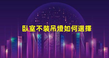 臥室不裝吊燈如何選擇更合適的照明方案