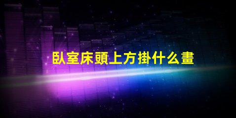 臥室床頭上方掛什么畫好提升臥室氛圍的裝飾選擇