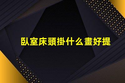 臥室床頭掛什么畫好提升臥室氛圍的藝術(shù)選擇