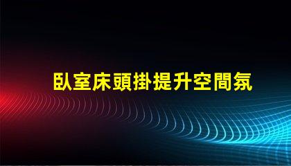 臥室床頭掛提升空間氛圍的創(chuàng)意選擇