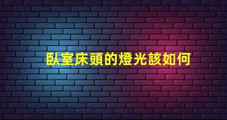 臥室床頭的燈光該如何選擇提升臥室氛圍的最佳燈光方案