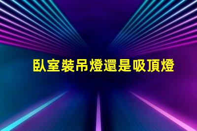 臥室裝吊燈還是吸頂燈合適選對(duì)燈具提升居家舒適度的關(guān)鍵