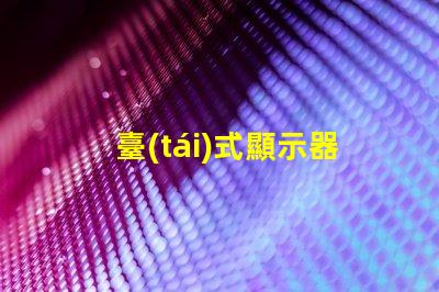 臺(tái)式顯示器如何選擇最適合您的型號(hào)選擇合適臺(tái)式顯示器的實(shí)用指南