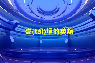 臺(tái)燈的英語(yǔ)了解臺(tái)燈在國(guó)際市場(chǎng)的名稱與應(yīng)用
