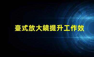 臺式放大鏡提升工作效率的必備工具