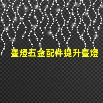 臺燈五金配件提升臺燈功能的關(guān)鍵組件