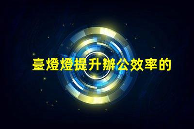 臺燈燈提升辦公效率的臺燈選擇指南