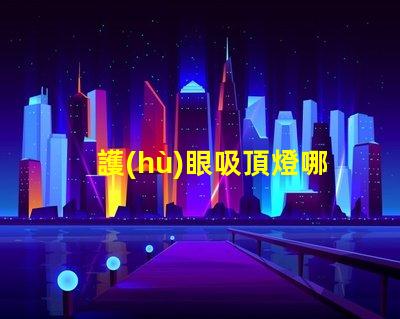 護(hù)眼吸頂燈哪個(gè)牌子好優(yōu)質(zhì)護(hù)眼燈具選擇指南