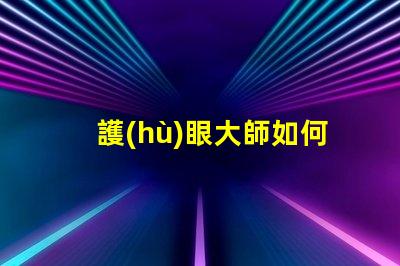 護(hù)眼大師如何選擇最適合的護(hù)眼燈具