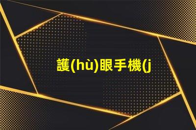 護(hù)眼手機(jī)選擇護(hù)眼手機(jī)的關(guān)鍵因素是什么