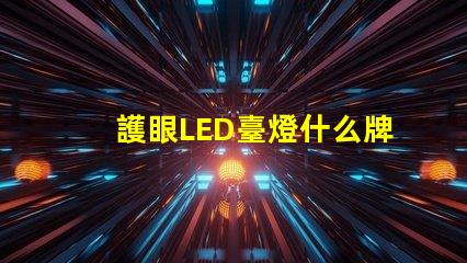 護眼LED臺燈什么牌子好最受歡迎品牌對比分析