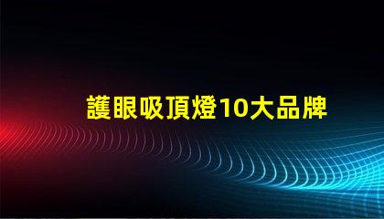 護眼吸頂燈10大品牌選擇最適合您需求的護眼照明