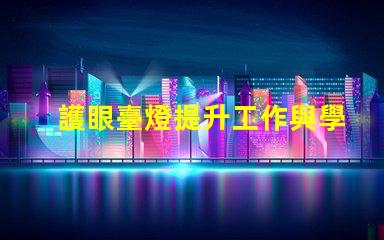護眼臺燈提升工作與學習效率的最佳選擇