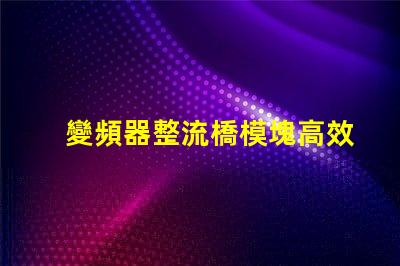 變頻器整流橋模塊高效能與可靠性解析