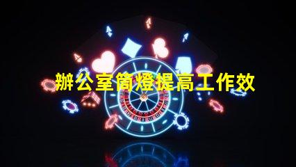 辦公室筒燈提高工作效率的照明解決方案