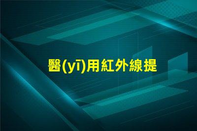 醫(yī)用紅外線提升醫(yī)療效率的光源選擇