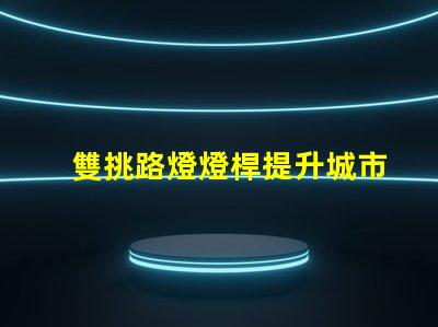 雙挑路燈燈桿提升城市夜景品質(zhì)的選擇