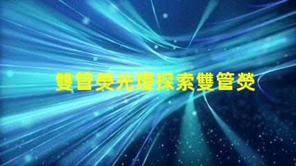 雙管熒光燈探索雙管熒光燈的能效優(yōu)勢(shì)