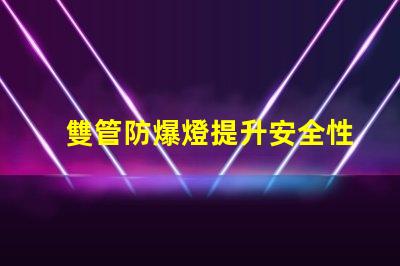 雙管防爆燈提升安全性的高效照明解決方案