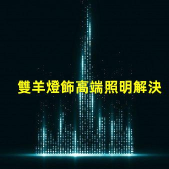 雙羊燈飾高端照明解決方案的市場(chǎng)潛力有多大