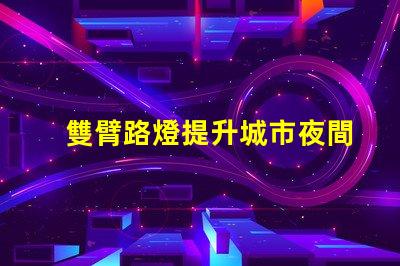 雙臂路燈提升城市夜間安全性的創(chuàng)新照明方案