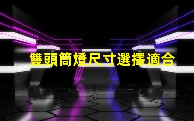 雙頭筒燈尺寸選擇適合您空間的完美尺寸指南