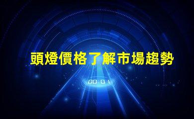 頭燈價格了解市場趨勢及性價比的關(guān)鍵