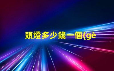 頭燈多少錢一個(gè)揭秘頭燈價(jià)格的秘密與選擇技巧