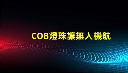COB燈珠讓無人機航拍補光更出色,效果真的驚艷嗎