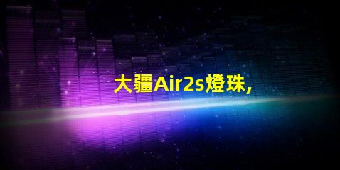 大疆Air2s燈珠,獨特在哪