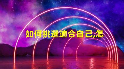 如何挑選適合自己,怎么選不后悔