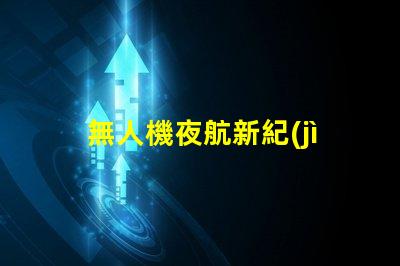 無人機夜航新紀(jì)元,夜飛新規(guī)你懂嗎